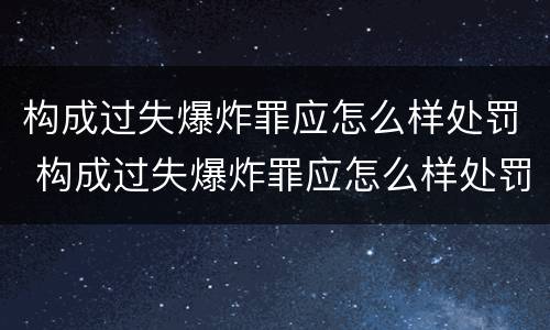 构成过失爆炸罪应怎么样处罚 构成过失爆炸罪应怎么样处罚呢