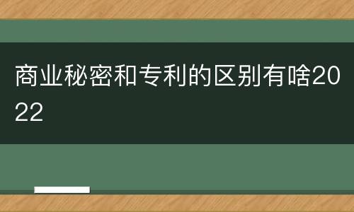 商业秘密和专利的区别有啥2022