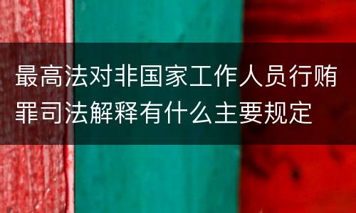 最高法对非国家工作人员行贿罪司法解释有什么主要规定