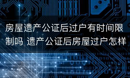 房屋遗产公证后过户有时间限制吗 遗产公证后房屋过户怎样流程