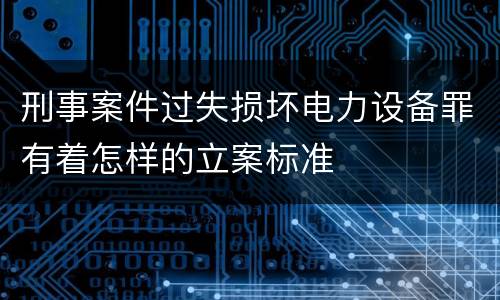 刑事案件过失损坏电力设备罪有着怎样的立案标准