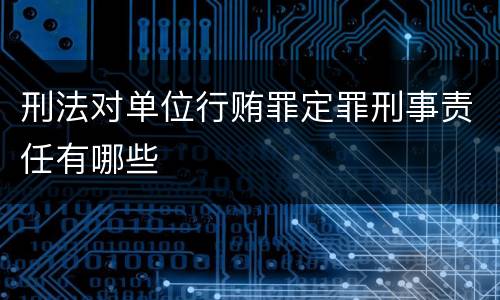 刑法对单位行贿罪定罪刑事责任有哪些