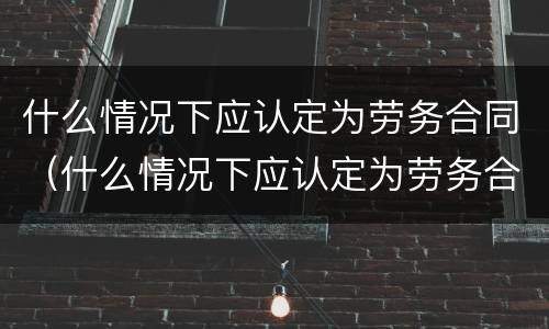 什么情况下应认定为劳务合同（什么情况下应认定为劳务合同无效）