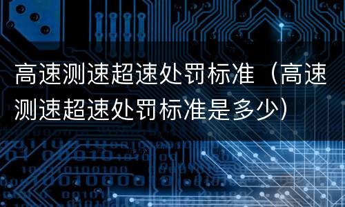 高速测速超速处罚标准（高速测速超速处罚标准是多少）