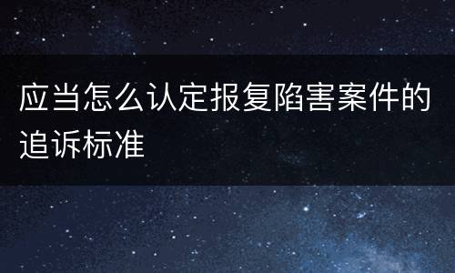 应当怎么认定报复陷害案件的追诉标准