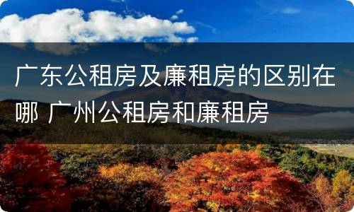 广东公租房及廉租房的区别在哪 广州公租房和廉租房