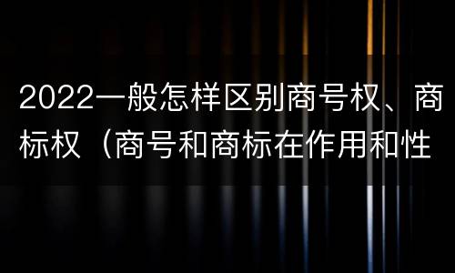 2022一般怎样区别商号权、商标权（商号和商标在作用和性质上有较大区别）