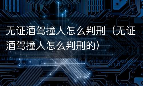 无证酒驾撞人怎么判刑（无证酒驾撞人怎么判刑的）