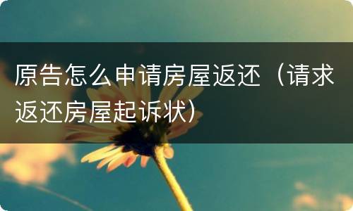 原告怎么申请房屋返还（请求返还房屋起诉状）