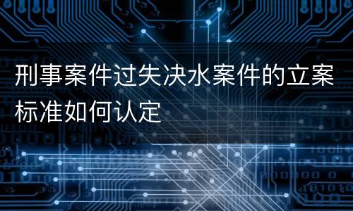 刑事案件过失决水案件的立案标准如何认定
