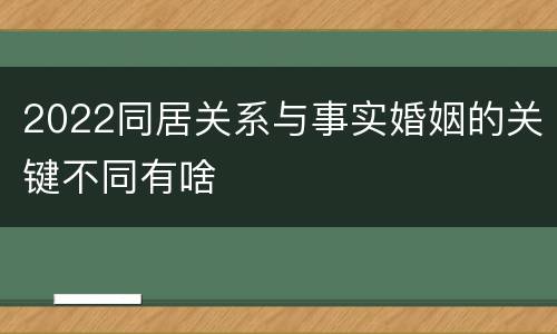 2022同居关系与事实婚姻的关键不同有啥