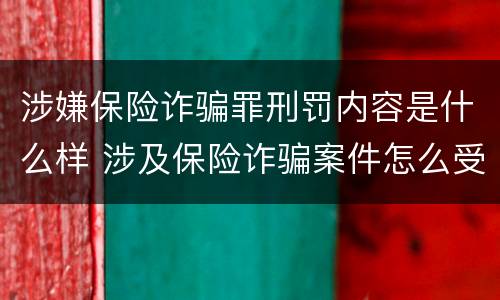 涉嫌保险诈骗罪刑罚内容是什么样 涉及保险诈骗案件怎么受理