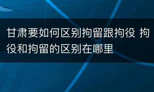 甘肃要如何区别拘留跟拘役 拘役和拘留的区别在哪里