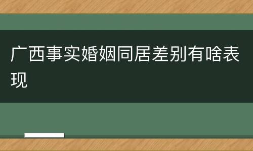 广西事实婚姻同居差别有啥表现