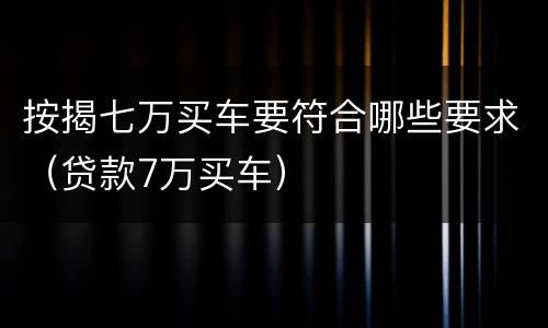 按揭七万买车要符合哪些要求（贷款7万买车）