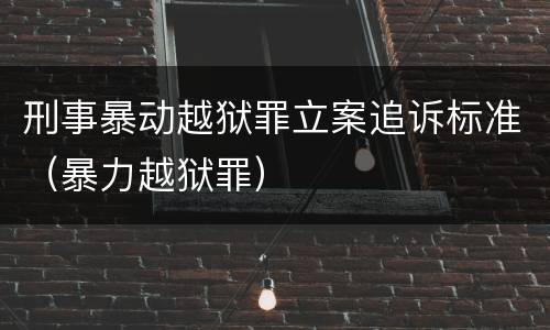 刑事暴动越狱罪立案追诉标准（暴力越狱罪）