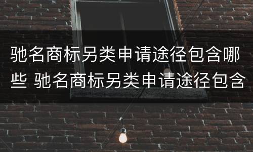 驰名商标另类申请途径包含哪些 驰名商标另类申请途径包含哪些类型
