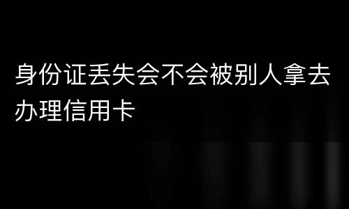 身份证丢失会不会被别人拿去办理信用卡