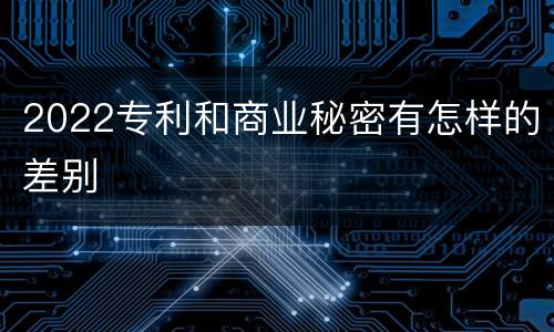 2022专利和商业秘密有怎样的差别