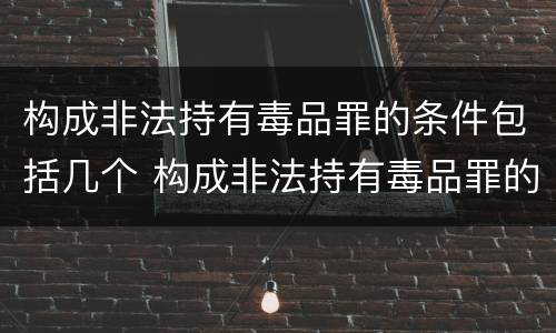 构成非法持有毒品罪的条件包括几个 构成非法持有毒品罪的条件包括几个方面
