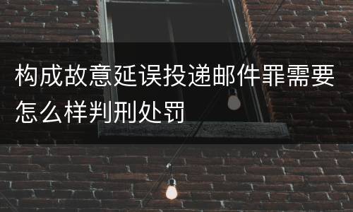 构成故意延误投递邮件罪需要怎么样判刑处罚