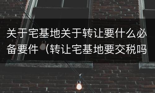 关于宅基地关于转让要什么必备要件（转让宅基地要交税吗?）