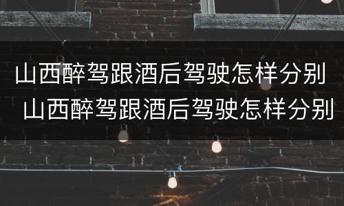 山西醉驾跟酒后驾驶怎样分别 山西醉驾跟酒后驾驶怎样分别处理