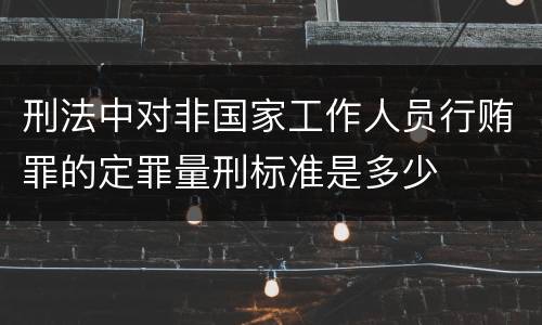 刑法中对非国家工作人员行贿罪的定罪量刑标准是多少