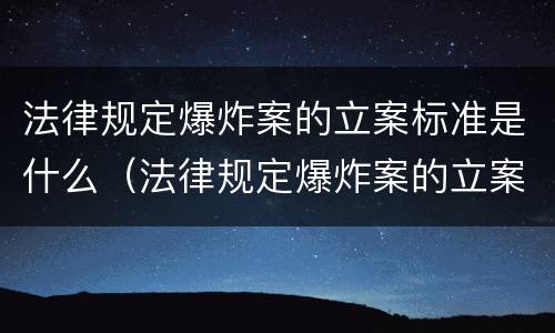 法律规定爆炸案的立案标准是什么（法律规定爆炸案的立案标准是什么呢）