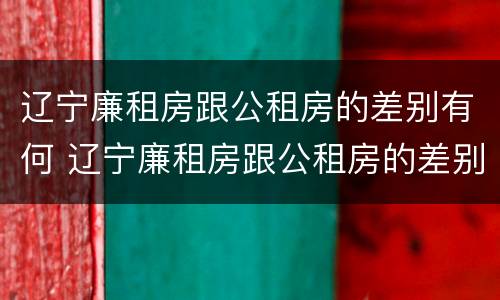 辽宁廉租房跟公租房的差别有何 辽宁廉租房跟公租房的差别有何影响