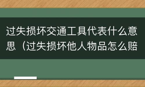 过失损坏交通工具代表什么意思（过失损坏他人物品怎么赔偿）