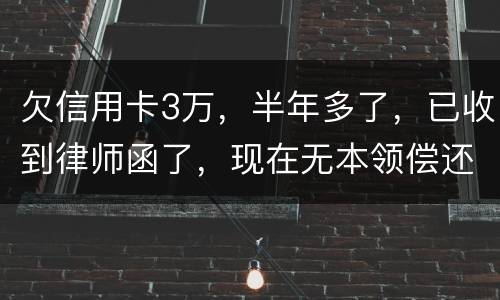欠信用卡3万，半年多了，已收到律师函了，现在无本领偿还要怎样办