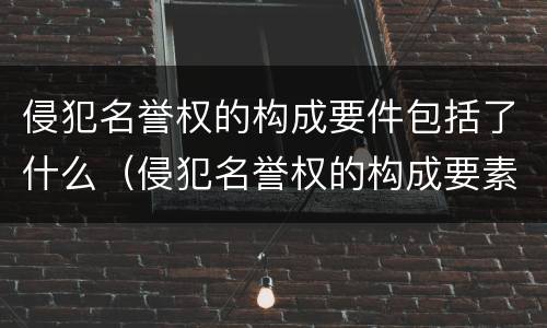 侵犯名誉权的构成要件包括了什么（侵犯名誉权的构成要素）
