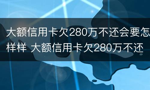 大额信用卡欠280万不还会要怎样样 大额信用卡欠280万不还会要怎样样处理