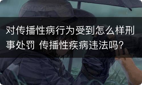 对传播性病行为受到怎么样刑事处罚 传播性疾病违法吗?