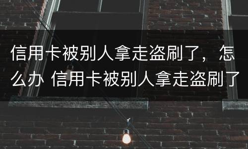 信用卡被别人拿走盗刷了，怎么办 信用卡被别人拿走盗刷了,怎么办啊