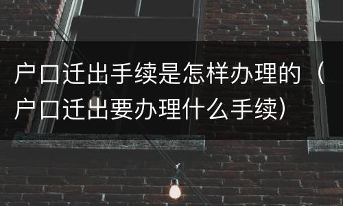 户口迁出手续是怎样办理的（户口迁出要办理什么手续）