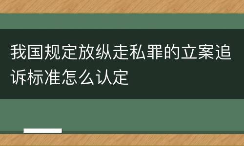 我国规定放纵走私罪的立案追诉标准怎么认定