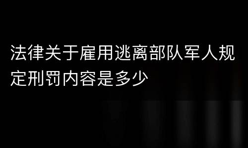 法律关于雇用逃离部队军人规定刑罚内容是多少