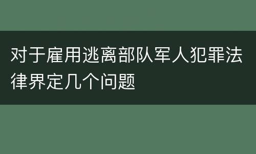 对于雇用逃离部队军人犯罪法律界定几个问题