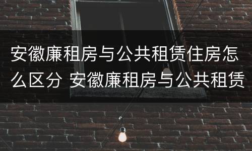 安徽廉租房与公共租赁住房怎么区分 安徽廉租房与公共租赁住房怎么区分的