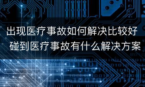 出现医疗事故如何解决比较好 碰到医疗事故有什么解决方案