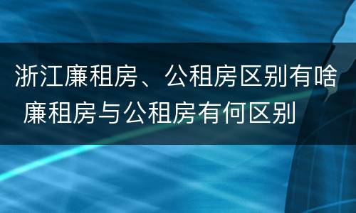 浙江廉租房、公租房区别有啥 廉租房与公租房有何区别