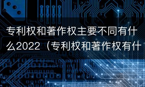 专利权和著作权主要不同有什么2022（专利权和著作权有什么区别）