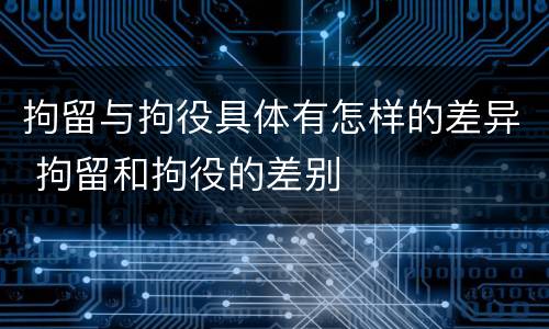 拘留与拘役具体有怎样的差异 拘留和拘役的差别