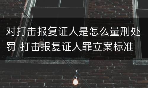对打击报复证人是怎么量刑处罚 打击报复证人罪立案标准