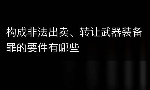 构成非法出卖、转让武器装备罪的要件有哪些