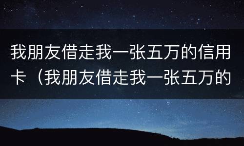 我朋友借走我一张五万的信用卡（我朋友借走我一张五万的信用卡怎么办）