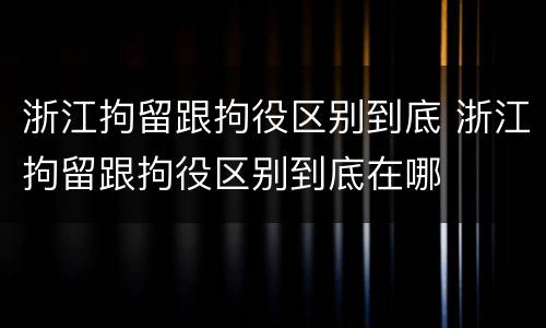 浙江拘留跟拘役区别到底 浙江拘留跟拘役区别到底在哪