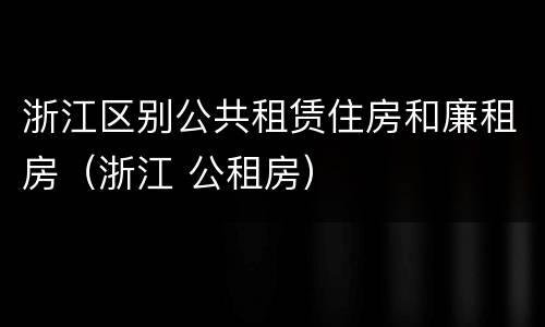 浙江区别公共租赁住房和廉租房（浙江 公租房）